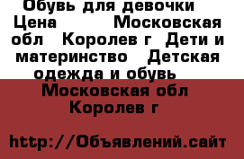 Обувь для девочки. › Цена ­ 400 - Московская обл., Королев г. Дети и материнство » Детская одежда и обувь   . Московская обл.,Королев г.